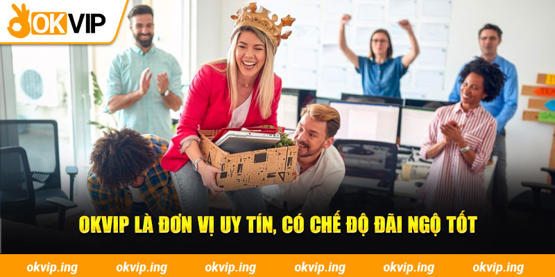 OKVIP là đơn vị uy tín, có chế độ đãi ngộ tốt