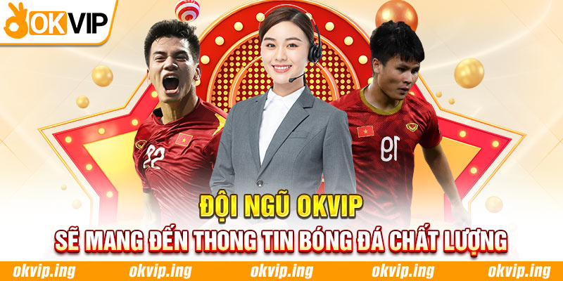 Đội ngũ OKVIP sẽ mang đến những thông tin bóng đá chất lượng