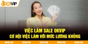 Việc Làm Sale OKVIP: Cơ Hội Việc Làm Với Mức Lương Khủng