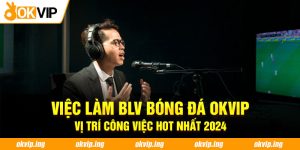 Việc làm BLV Bóng Đá OKVIP - Vị Trí Công Việc Hot Nhất 2024