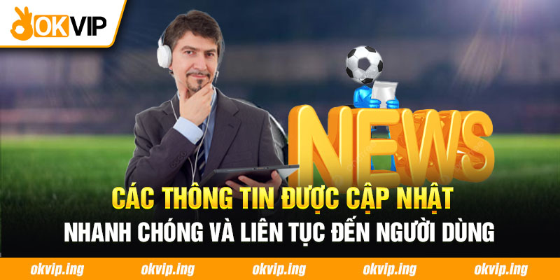 Các thông tin được cập nhật nhanh chóng và liên tục đến người dùng 